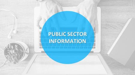 PUBLIC SECTOR INFORMATION. Information produced, collected and disseminated by the Government as part of its day-to-day operations DemographicEconomicMunicipalMeterological.