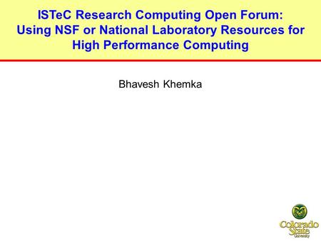 ISTeC Research Computing Open Forum: Using NSF or National Laboratory Resources for High Performance Computing Bhavesh Khemka.