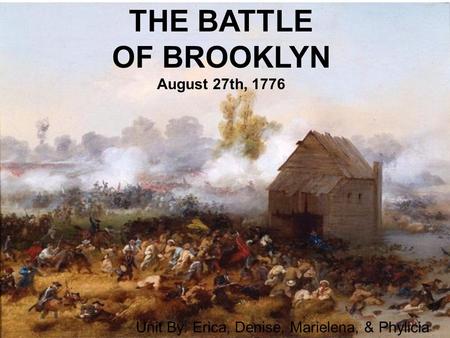 THE BATTLE OF BROOKLYN August 27th, 1776 Unit By: Erica, Denise, Marielena, & Phylicia.