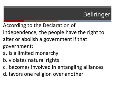 Bellringer According to the Declaration of Independence, the people have the right to alter or abolish a government if that government: a.is a limited.