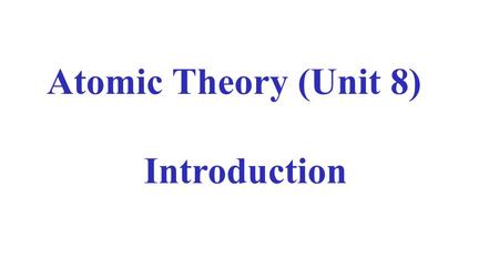 Atomic Theory (Unit 8) Introduction. Atomic Theory Theories in science are proposed to explain the evidence available at the time. As new evidence is.