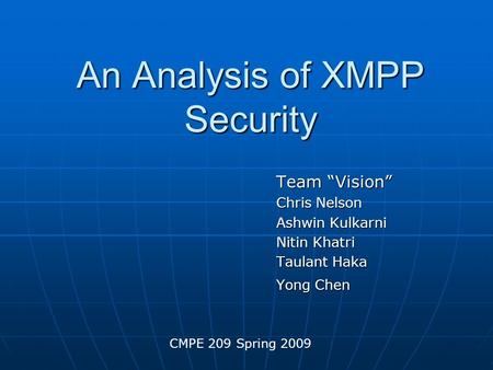 An Analysis of XMPP Security Team “Vision” Chris Nelson Ashwin Kulkarni Nitin Khatri Taulant Haka Yong Chen CMPE 209 Spring 2009.