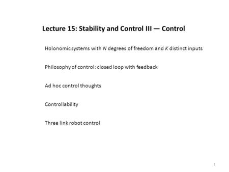 1 Lecture 15: Stability and Control III — Control Philosophy of control: closed loop with feedback Ad hoc control thoughts Controllability Three link robot.