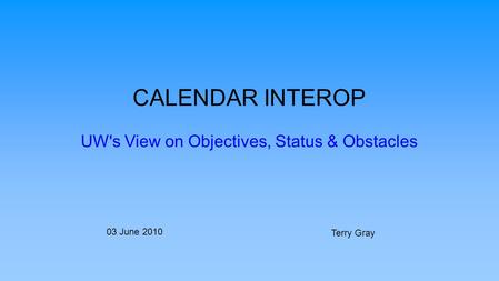 CALENDAR INTEROP UW's View on Objectives, Status & Obstacles 03 June 2010 Terry Gray.