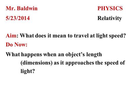 Mr. BaldwinPHYSICS 5/23/2014Relativity Aim: What does it mean to travel at light speed? Do Now: What happens when an object’s length (dimensions) as it.