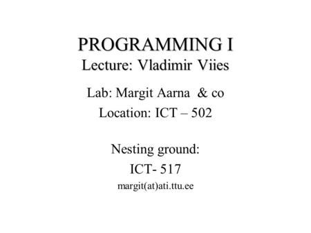 PROGRAMMING I Lecture: Vladimir Viies Lab: Margit Aarna & co Location: ICT – 502 Nesting ground: ICT- 517 margit(at)ati.ttu.ee.