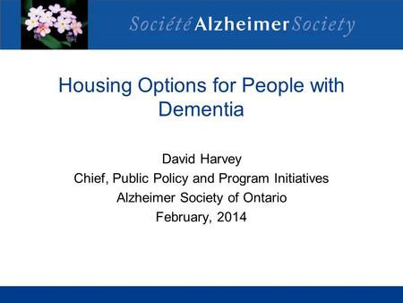 Housing Options for People with Dementia David Harvey Chief, Public Policy and Program Initiatives Alzheimer Society of Ontario February, 2014.