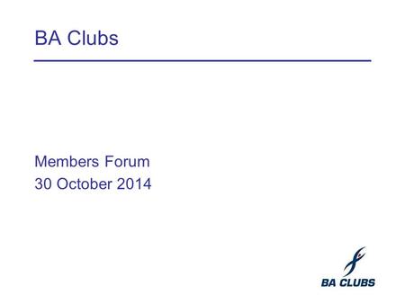 BA Clubs Members Forum 30 October 2014. Recent History Sale of the Concorde Club site completed in September 2014 Staff transferred in the same month.