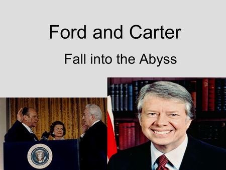 Ford and Carter Fall into the Abyss. Ford and Carter Both were men of decency and integrity, but neither established reputations as strong, dynamic leaders.