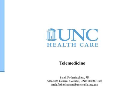 U N C H E A L T H C A R E S Y S T E M Telemedicine Sarah Fotheringham, JD Associate General Counsel, UNC Health Care