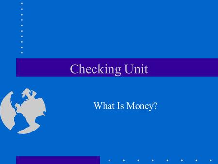 Checking Unit What Is Money?. Money Medium of exchange Measure of value Storing.