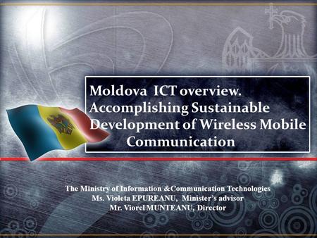 The Ministry of Information &Communication Technologies Ms. Violeta EPUREANU, Minister’s advisor Mr. Viorel MUNTEANU, Director Moldova ICT overview. Accomplishing.