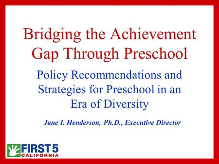 Bridging the Achievement Gap Through Preschool Policy Recommendations and Strategies for Preschool in an Era of Diversity Jane I. Henderson, Ph.D., Executive.