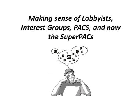 Making sense of Lobbyists, Interest Groups, PACS, and now the SuperPACs.