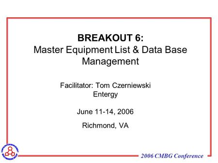 2006 CMBG Conference BREAKOUT 6: Master Equipment List & Data Base Management Facilitator: Tom Czerniewski Entergy June 11-14, 2006 Richmond, VA.