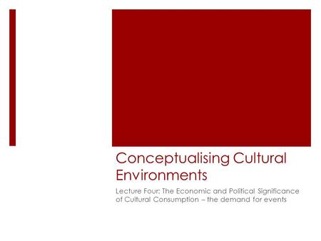 Conceptualising Cultural Environments Lecture Four: The Economic and Political Significance of Cultural Consumption – the demand for events.