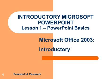 Pasewark & Pasewark Microsoft Office 2003: Introductory 1 INTRODUCTORY MICROSOFT POWERPOINT Lesson 1 – PowerPoint Basics.