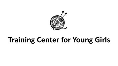 Training Center for Young Girls. Programmes: healthcare related, educational, psychological Activities: sewing, knitting, pottery.