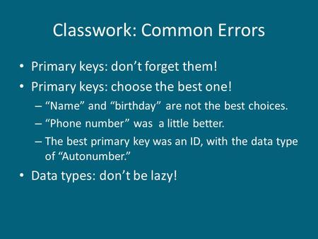 Classwork: Common Errors Primary keys: don’t forget them! Primary keys: choose the best one! – “Name” and “birthday” are not the best choices. – “Phone.