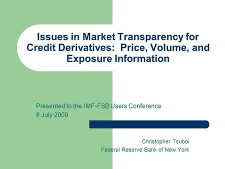 Issues in Market Transparency for Credit Derivatives: Price, Volume, and Exposure Information Presented to the IMF-FSB Users Conference 8 July 2009 Christopher.