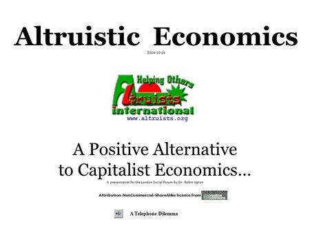 Altruistic Economics 2004-10-16 A Positive Alternative to Capitalist Economics… A presentation for the London Social Forum by Dr. Robin Upton Attribution-NonCommercial-ShareAlike.