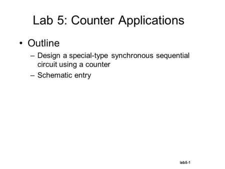 Lab5-1 Outline –Design a special-type synchronous sequential circuit using a counter –Schematic entry Lab 5: Counter Applications.