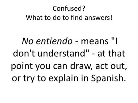 Confused? What to do to find answers! No entiendo - means I don't understand - at that point you can draw, act out, or try to explain in Spanish.