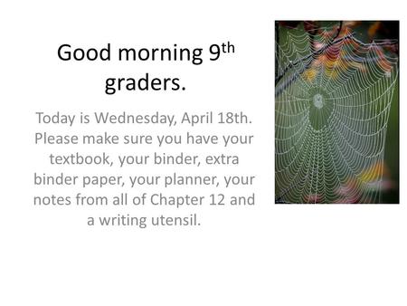 Good morning 9 th graders. Today is Wednesday, April 18th. Please make sure you have your textbook, your binder, extra binder paper, your planner, your.