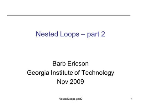 NestedLoops-part21 Nested Loops – part 2 Barb Ericson Georgia Institute of Technology Nov 2009.