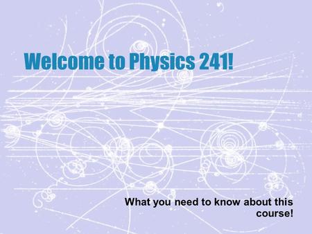 Welcome to Physics 241! What you need to know about this course!