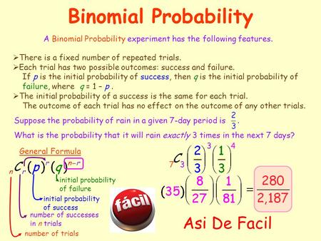 Binomial Probability A Binomial Probability experiment has the following features.  There is a fixed number of repeated trials.  Each trial has two.