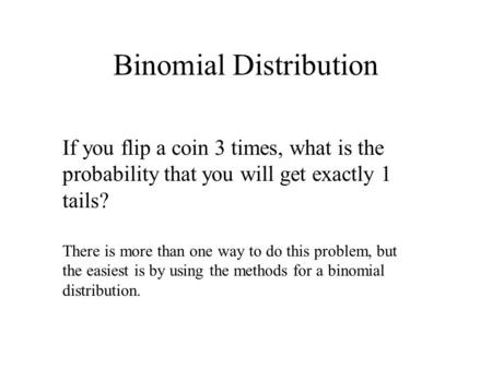 Binomial Distribution If you flip a coin 3 times, what is the probability that you will get exactly 1 tails? There is more than one way to do this problem,