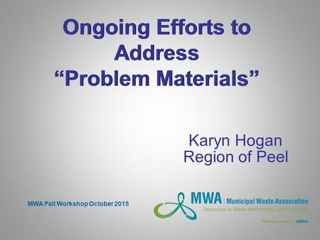 Ongoing Efforts to Address “Problem Materials” Karyn Hogan Region of Peel MWA Fall Workshop October 2015.