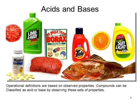 1 Acids and Bases Operational definitions are based on observed properties. Compounds can be Classified as acid or base by observing these sets of properties.