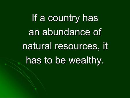 If a country has an abundance of natural resources, it has to be wealthy.