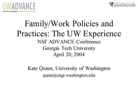 Family/Work Policies and Practices: The UW Experience NSF ADVANCE Conference Georgia Tech University April 20, 2004 Kate Quinn, University of Washington.