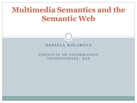 DANIELA KOLAROVA INSTITUTE OF INFORMATION TECHNOLOGIES, BAS Multimedia Semantics and the Semantic Web.