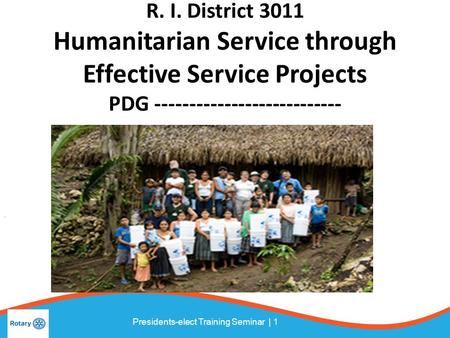 Presidents-elect Training Seminar | 1 R. I. District 3011 Humanitarian Service through Effective Service Projects PDG ---------------------------