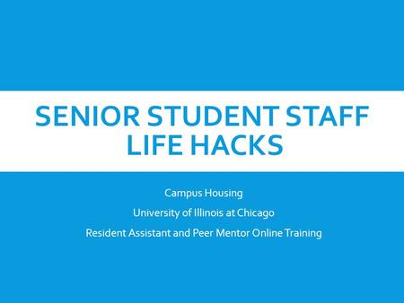 SENIOR STUDENT STAFF LIFE HACKS Campus Housing University of Illinois at Chicago Resident Assistant and Peer Mentor Online Training.