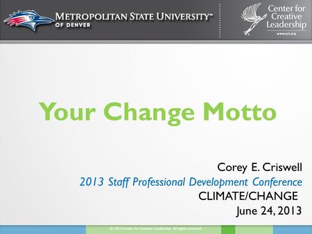 © 2013 Center for Creative Leadership. All rights reserved. Your Change Motto Corey E. Criswell 2013 Staff Professional Development Conference CLIMATE/CHANGE.