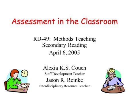 Assessment in the Classroom RD-49: Methods Teaching Secondary Reading April 6, 2005 Alexia K.S. Couch Staff Development Teacher Jason R. Reinke Interdisciplinary.