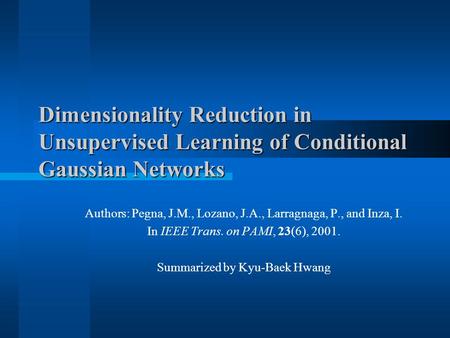 Dimensionality Reduction in Unsupervised Learning of Conditional Gaussian Networks Authors: Pegna, J.M., Lozano, J.A., Larragnaga, P., and Inza, I. In.