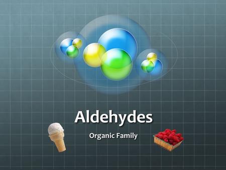 Aldehydes Organic Family. What is an aldehyde anyway? An organic compound in which the carbonyl group (C=O) is attached to at least one hydrogen (-CHO).