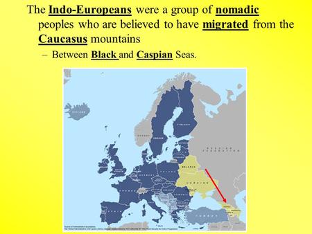 The Indo-Europeans were a group of nomadic peoples who are believed to have migrated from the Caucasus mountains –Between Black and Caspian Seas.