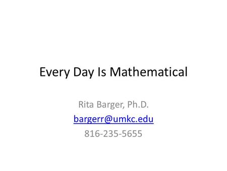 Every Day Is Mathematical Rita Barger, Ph.D. 816-235-5655.