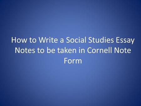 How to Write a Social Studies Essay Notes to be taken in Cornell Note Form.