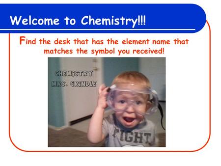 Welcome to Chemistry!!! F ind the desk that has the element name that matches the symbol you received!