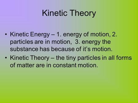 Kinetic Theory Kinetic Energy – 1. energy of motion, 2. particles are in motion, 3. energy the substance has because of it’s motion. Kinetic Theory –