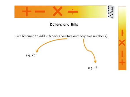 Dollars and Bills I am learning to add integers (positive and negative numbers). e.g. -5 e.g. +5.