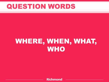 QUESTION WORDS WHERE, WHEN, WHAT, WHO. Where is the cat? It’s under the car. PAY ATTENTION.